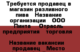 Требуется продавец в магазин разливного пива › Название организации ­ ООО “Пинта“ › Отрасль предприятия ­ торговля › Название вакансии ­ продавец › Место работы ­ б-р Гусева д 56 › Подчинение ­ Директору › Минимальный оклад ­ 18 000 › Максимальный оклад ­ 30 000 › Возраст от ­ 18 › Возраст до ­ 40 - Тверская обл., Тверь г. Работа » Вакансии   